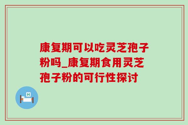 康复期可以吃灵芝孢子粉吗_康复期食用灵芝孢子粉的可行性探讨 康复期可以吃灵芝孢子粉吗_康复期食用灵芝孢子粉的可行性探讨