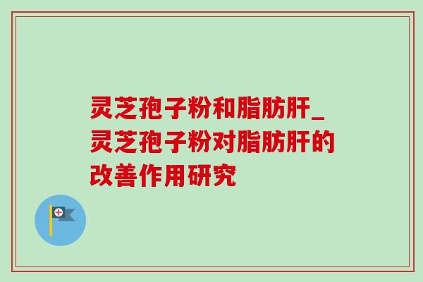 灵芝孢子粉和脂肪_灵芝孢子粉对脂肪的改善作用研究 灵芝孢子粉和脂肪_灵芝孢子粉对脂肪的改善作用研究