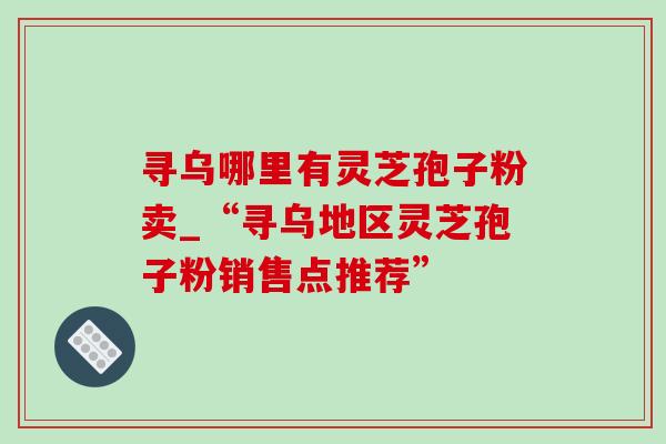 寻乌哪里有灵芝孢子粉卖_“寻乌地区灵芝孢子粉销售点推荐”