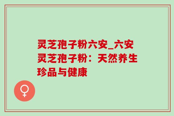 灵芝孢子粉六安_六安灵芝孢子粉:天然养生珍品与健康 灵芝孢子粉六安_六安灵芝孢子粉:天然养生珍品与健康