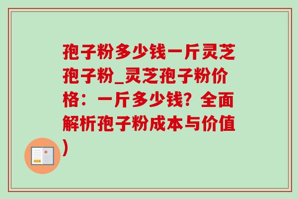 孢子粉多少钱一斤灵芝孢子粉_灵芝孢子粉价格:一斤多少钱?全面解析孢子粉成本与价值) 孢子粉多少钱一斤灵芝孢子粉_灵芝孢子粉价格:一斤多少钱?全面解析孢子粉成本与价值)