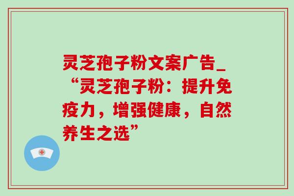 灵芝孢子粉文案广告_“灵芝孢子粉：提升免疫力，增强健康，自然养生之选”