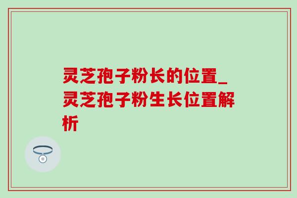 灵芝孢子粉长的位置_灵芝孢子粉生长位置解析 灵芝孢子粉长的位置_灵芝孢子粉生长位置解析