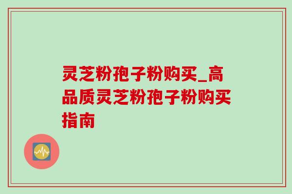 灵芝粉孢子粉购买_高品质灵芝粉孢子粉购买指南 灵芝粉孢子粉购买_高品质灵芝粉孢子粉购买指南