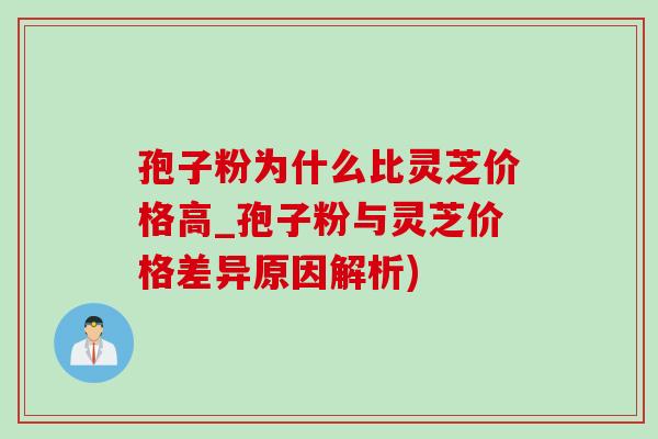 孢子粉为什么比灵芝价格高_孢子粉与灵芝价格差异原因解析) 孢子粉为什么比灵芝价格高_孢子粉与灵芝价格差异原因解析)