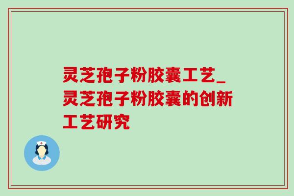 灵芝孢子粉胶囊工艺_灵芝孢子粉胶囊的创新工艺研究