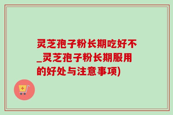 灵芝孢子粉长期吃好不_灵芝孢子粉长期服用的好处与注意事项) 灵芝孢子粉长期吃好不_灵芝孢子粉长期服用的好处与注意事项)