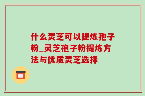 什么灵芝可以提炼孢子粉_灵芝孢子粉提炼方法与优质灵芝选择 什么灵芝可以提炼孢子粉_灵芝孢子粉提炼方法与优质灵芝选择