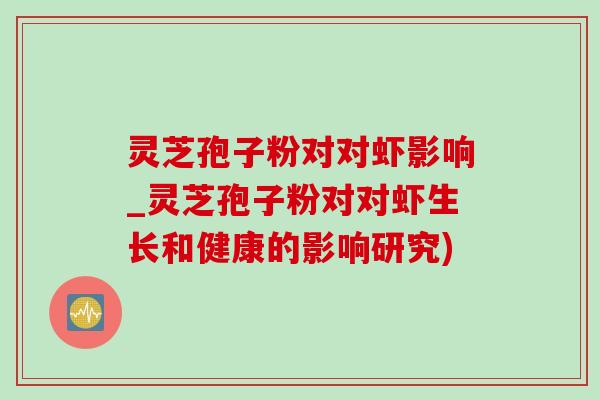 灵芝孢子粉对对虾影响_灵芝孢子粉对对虾生长和健康的影响研究) 灵芝孢子粉对对虾影响_灵芝孢子粉对对虾生长和健康的影响研究)