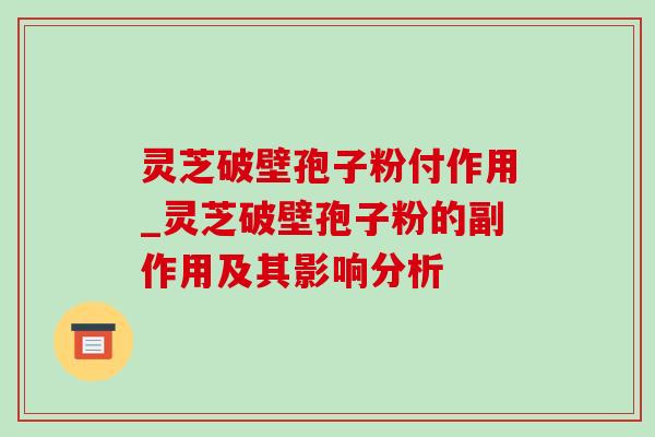 灵芝破壁孢子粉付作用_灵芝破壁孢子粉的副作用及其影响分析 灵芝破壁孢子粉付作用_灵芝破壁孢子粉的副作用及其影响分析