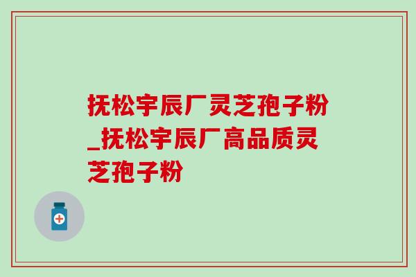 抚松宇辰厂灵芝孢子粉_抚松宇辰厂高品质灵芝孢子粉 抚松宇辰厂灵芝孢子粉_抚松宇辰厂高品质灵芝孢子粉