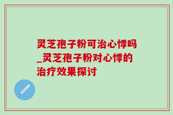 灵芝孢子粉可心悸吗_灵芝孢子粉对心悸的效果探讨 灵芝孢子粉可心悸吗_灵芝孢子粉对心悸的效果探讨