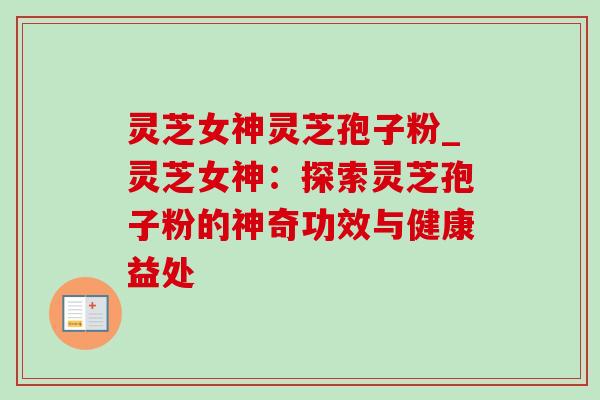 灵芝女神灵芝孢子粉_灵芝女神:探索灵芝孢子粉的神奇功效与健康益处 灵芝女神灵芝孢子粉_灵芝女神:探索灵芝孢子粉的神奇功效与健康益处