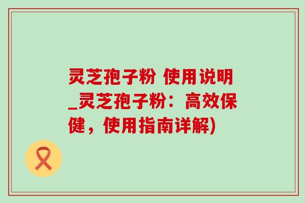 灵芝孢子粉 使用说明_灵芝孢子粉：高效保健，使用指南详解)