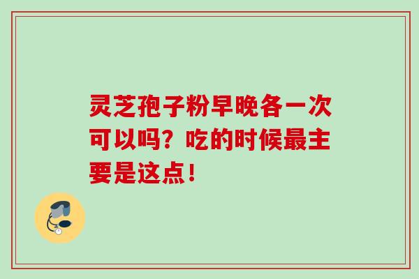 灵芝孢子粉早晚各一次可以吗?吃的时候主要是这点! 灵芝孢子粉早晚各一次可以吗?吃的时候主要是这点!