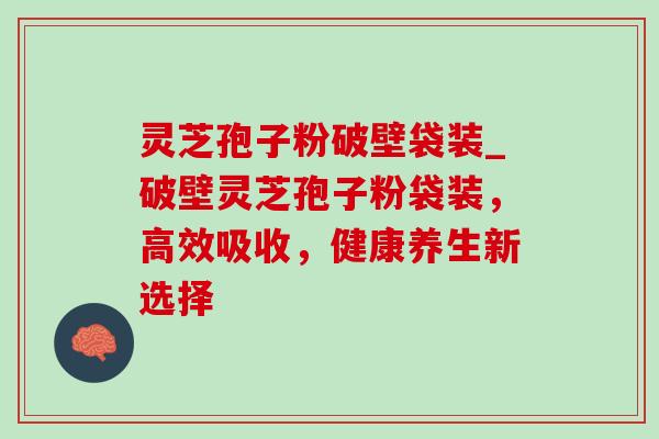 灵芝孢子粉破壁袋装_破壁灵芝孢子粉袋装,高效吸收,健康养生新选择 灵芝孢子粉破壁袋装_破壁灵芝孢子粉袋装,高效吸收,健康养生新选择