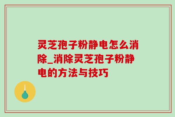 灵芝孢子粉静电怎么消除_消除灵芝孢子粉静电的方法与技巧 灵芝孢子粉静电怎么消除_消除灵芝孢子粉静电的方法与技巧