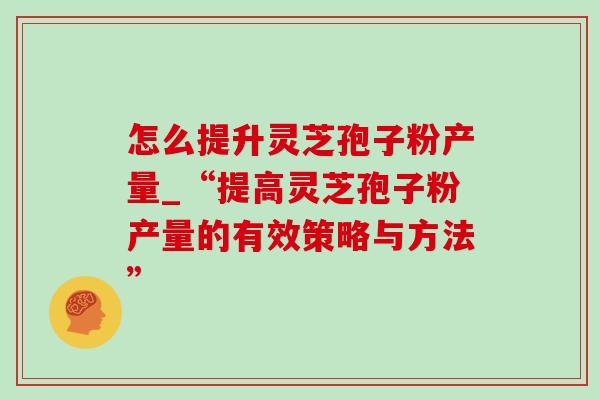 怎么提升灵芝孢子粉产量_“提高灵芝孢子粉产量的有效策略与方法” 怎么提升灵芝孢子粉产量_“提高灵芝孢子粉产量的有效策略与方法”