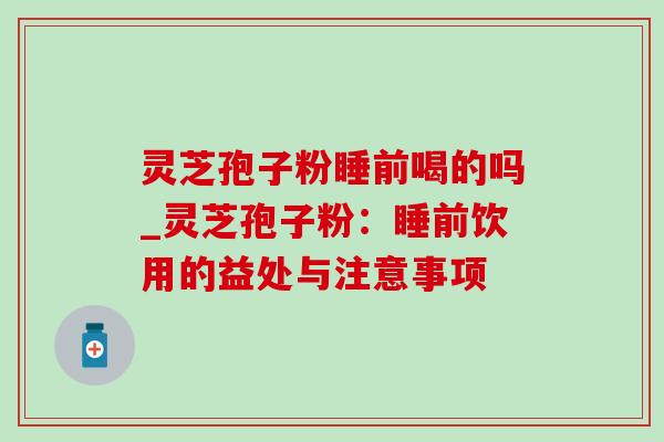 灵芝孢子粉睡前喝的吗_灵芝孢子粉:睡前饮用的益处与注意事项 灵芝孢子粉睡前喝的吗_灵芝孢子粉:睡前饮用的益处与注意事项