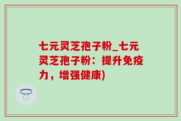七元灵芝孢子粉_七元灵芝孢子粉：提升免疫力，增强健康)