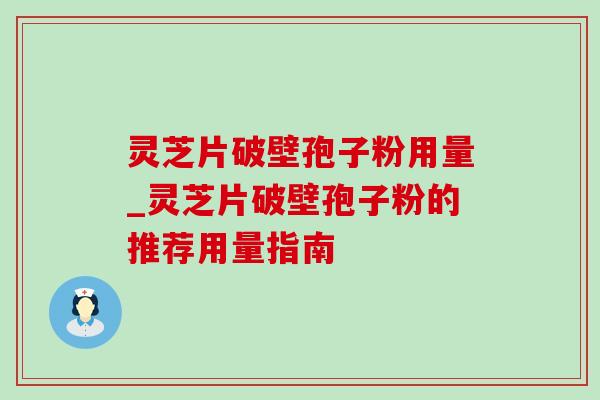 灵芝片破壁孢子粉用量_灵芝片破壁孢子粉的推荐用量指南 灵芝片破壁孢子粉用量_灵芝片破壁孢子粉的推荐用量指南