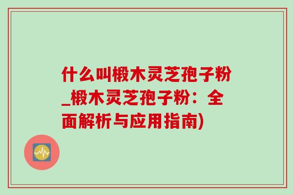 什么叫椴木灵芝孢子粉_椴木灵芝孢子粉：全面解析与应用指南)