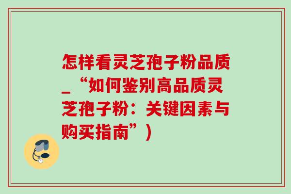 怎样看灵芝孢子粉品质_“如何鉴别高品质灵芝孢子粉:关键因素与购买指南”) 怎样看灵芝孢子粉品质_“如何鉴别高品质灵芝孢子粉:关键因素与购买指南”)