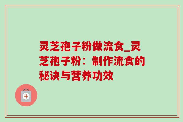 灵芝孢子粉做流食_灵芝孢子粉:制作流食的秘诀与营养功效 灵芝孢子粉做流食_灵芝孢子粉:制作流食的秘诀与营养功效