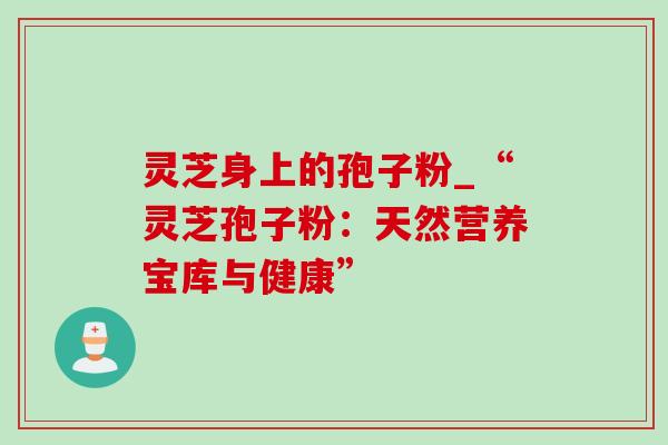 灵芝身上的孢子粉_“灵芝孢子粉：天然营养宝库与健康”
