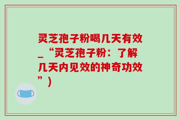 灵芝孢子粉喝几天有效_“灵芝孢子粉:了解几天内见效的神奇功效”) 灵芝孢子粉喝几天有效_“灵芝孢子粉:了解几天内见效的神奇功效”)