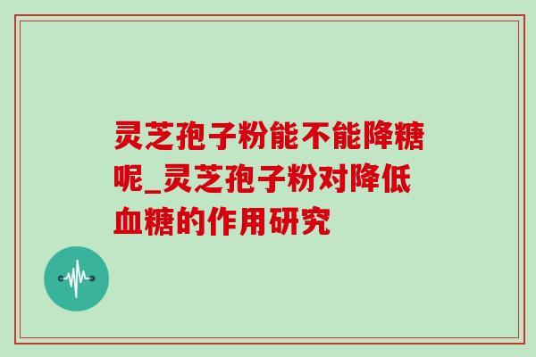 灵芝孢子粉能不能降糖呢_灵芝孢子粉对降低的作用研究 灵芝孢子粉能不能降糖呢_灵芝孢子粉对降低的作用研究