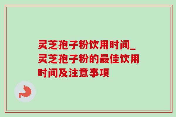 灵芝孢子粉饮用时间_灵芝孢子粉的佳饮用时间及注意事项 灵芝孢子粉饮用时间_灵芝孢子粉的佳饮用时间及注意事项