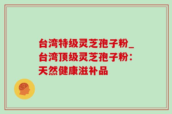 台湾特级灵芝孢子粉_台湾灵芝孢子粉:天然健康滋补品 台湾特级灵芝孢子粉_台湾灵芝孢子粉:天然健康滋补品