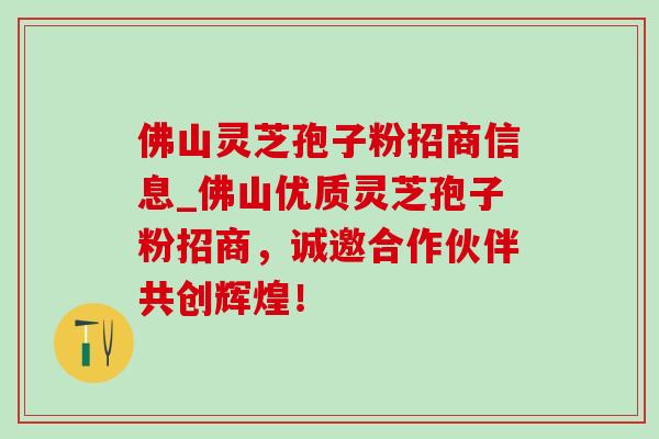佛山灵芝孢子粉招商信息_佛山优质灵芝孢子粉招商,诚邀合作伙伴共创辉煌! 佛山灵芝孢子粉招商信息_佛山优质灵芝孢子粉招商,诚邀合作伙伴共创辉煌!