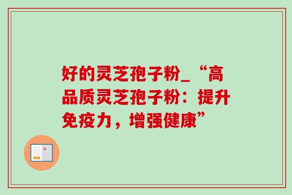 好的灵芝孢子粉_“高品质灵芝孢子粉:提升免疫力,增强健康” 好的灵芝孢子粉_“高品质灵芝孢子粉:提升免疫力,增强健康”