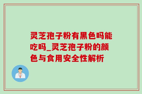 灵芝孢子粉有黑色吗能吃吗_灵芝孢子粉的颜色与食用安全性解析