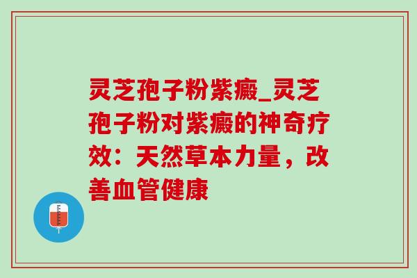 灵芝孢子粉紫癜_灵芝孢子粉对紫癜的神奇疗效:天然草本力量,改善健康 灵芝孢子粉紫癜_灵芝孢子粉对紫癜的神奇疗效:天然草本力量,改善健康