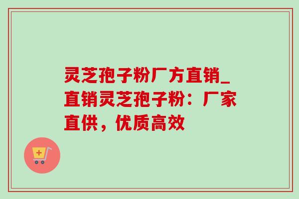 灵芝孢子粉厂方直销_直销灵芝孢子粉:厂家直供,优质高效 灵芝孢子粉厂方直销_直销灵芝孢子粉:厂家直供,优质高效