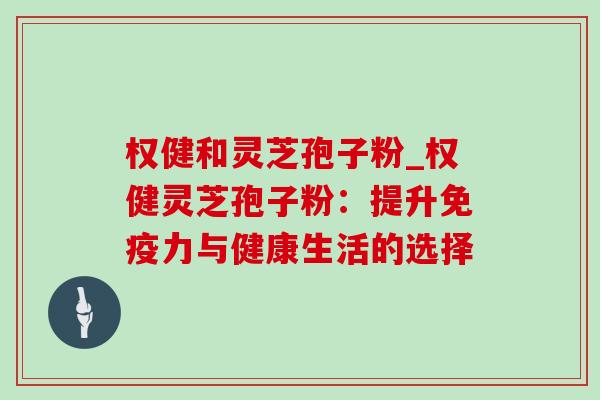 权健和灵芝孢子粉_权健灵芝孢子粉：提升免疫力与健康生活的选择