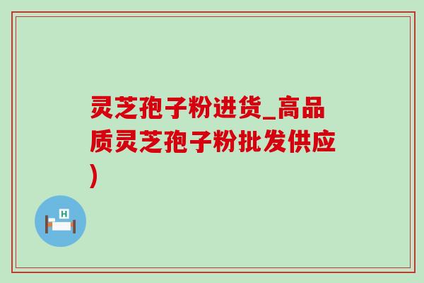 灵芝孢子粉进货_高品质灵芝孢子粉批发供应) 灵芝孢子粉进货_高品质灵芝孢子粉批发供应)