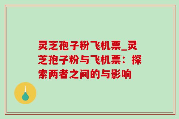 灵芝孢子粉飞机票_灵芝孢子粉与飞机票:探索两者之间的与影响 灵芝孢子粉飞机票_灵芝孢子粉与飞机票:探索两者之间的与影响