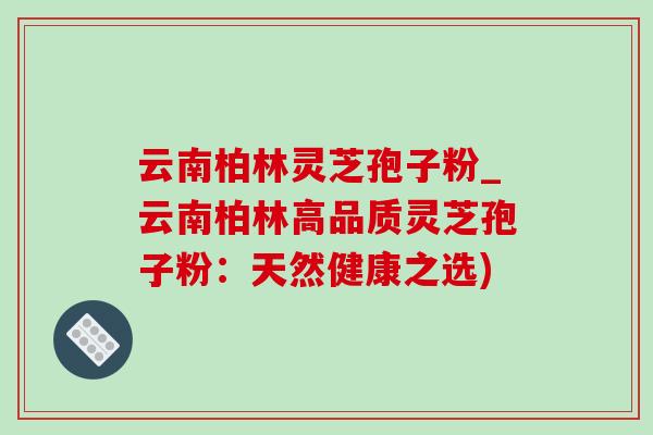 云南柏林灵芝孢子粉_云南柏林高品质灵芝孢子粉:天然健康之选) 云南柏林灵芝孢子粉_云南柏林高品质灵芝孢子粉:天然健康之选)