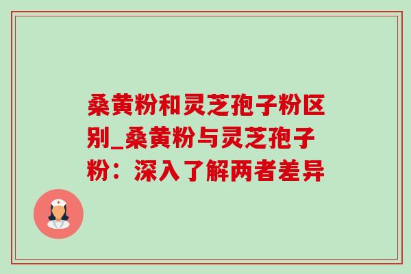 桑黄粉和灵芝孢子粉区别_桑黄粉与灵芝孢子粉：深入了解两者差异