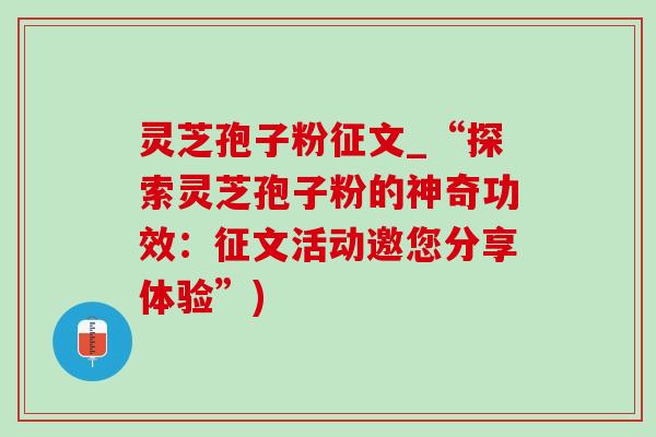 灵芝孢子粉征文_“探索灵芝孢子粉的神奇功效:征文活动邀您分享体验”) 灵芝孢子粉征文_“探索灵芝孢子粉的神奇功效:征文活动邀您分享体验”)