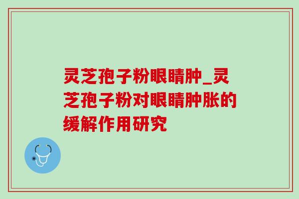 灵芝孢子粉眼睛肿_灵芝孢子粉对眼睛肿胀的缓解作用研究 灵芝孢子粉眼睛肿_灵芝孢子粉对眼睛肿胀的缓解作用研究