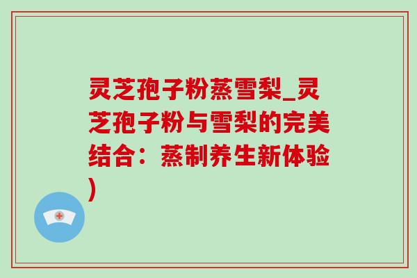 灵芝孢子粉蒸雪梨_灵芝孢子粉与雪梨的完美结合:蒸制养生新体验) 灵芝孢子粉蒸雪梨_灵芝孢子粉与雪梨的完美结合:蒸制养生新体验)