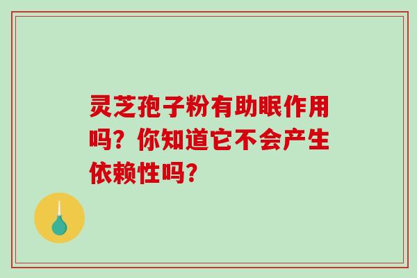 灵芝孢子粉有助眠作用吗?你知道它不会产生依赖性吗? 灵芝孢子粉有助眠作用吗?你知道它不会产生依赖性吗?