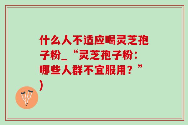 什么人不适应喝灵芝孢子粉_“灵芝孢子粉:哪些人群不宜服用?”) 什么人不适应喝灵芝孢子粉_“灵芝孢子粉:哪些人群不宜服用?”)