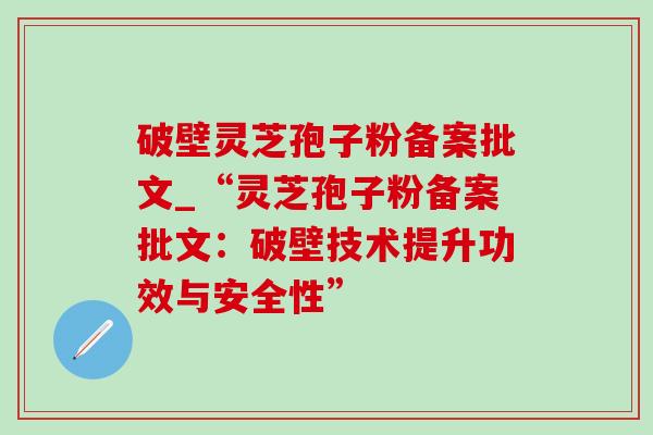 破壁灵芝孢子粉备案批文_“灵芝孢子粉备案批文:破壁技术提升功效与安全性” 破壁灵芝孢子粉备案批文_“灵芝孢子粉备案批文:破壁技术提升功效与安全性”