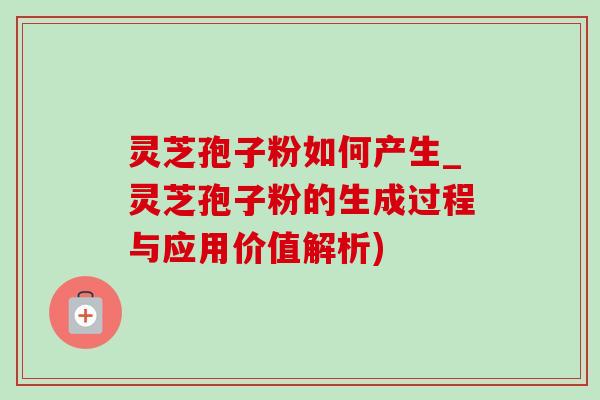 灵芝孢子粉如何产生_灵芝孢子粉的生成过程与应用价值解析) 灵芝孢子粉如何产生_灵芝孢子粉的生成过程与应用价值解析)